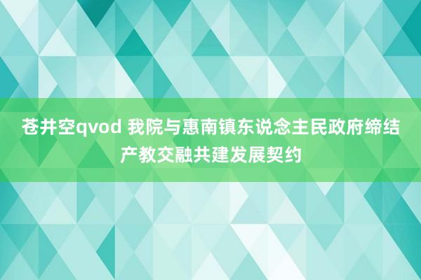 苍井空qvod 我院与惠南镇东说念主民政府缔结产教交融共建发展契约