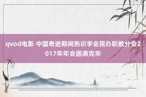 qvod电影 中国奇迹期间熟识学会民办职教分会2017年年会圆满完毕