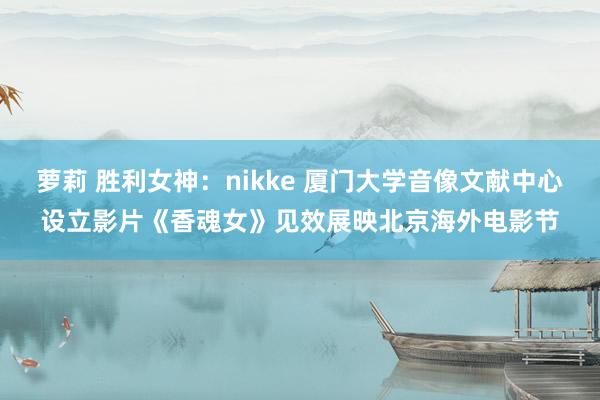 萝莉 胜利女神：nikke 厦门大学音像文献中心设立影片《香魂女》见效展映北京海外电影节