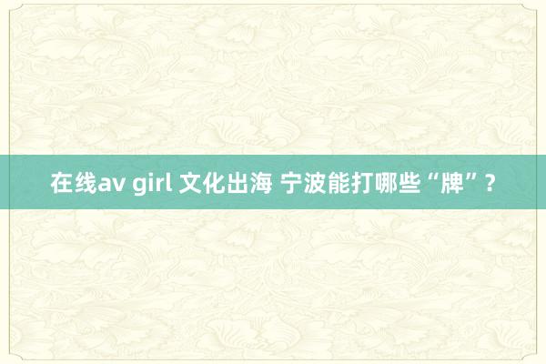 在线av girl 文化出海 宁波能打哪些“牌”？