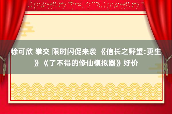 徐可欣 拳交 限时闪促来袭 《信长之野望:更生》《了不得的修仙模拟器》好价