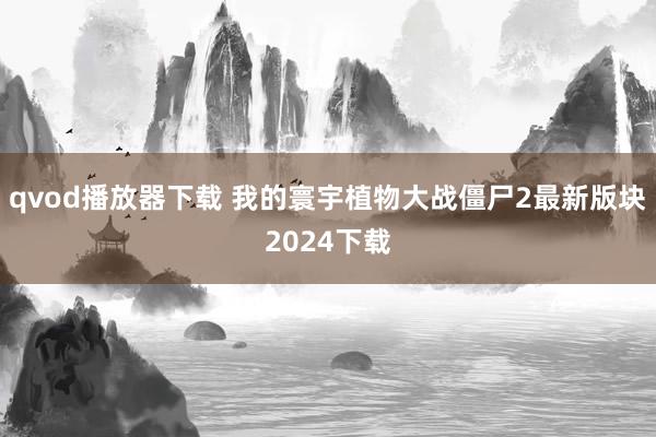 qvod播放器下载 我的寰宇植物大战僵尸2最新版块2024下载