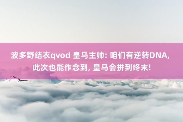 波多野结衣qvod 皇马主帅: 咱们有逆转DNA, 此次也能作念到, 皇马会拼到终末!