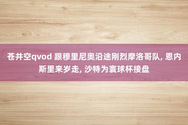 苍井空qvod 跟穆里尼奥沿途刚烈摩洛哥队, 恩内斯里来岁走, 沙特为寰球杯接盘