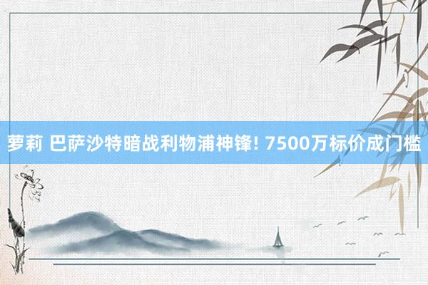 萝莉 巴萨沙特暗战利物浦神锋! 7500万标价成门槛