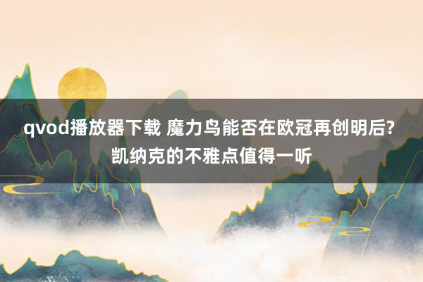 qvod播放器下载 魔力鸟能否在欧冠再创明后? 凯纳克的不雅点值得一听