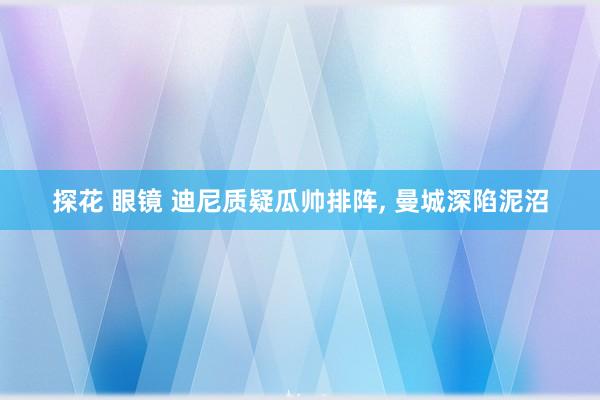探花 眼镜 迪尼质疑瓜帅排阵, 曼城深陷泥沼